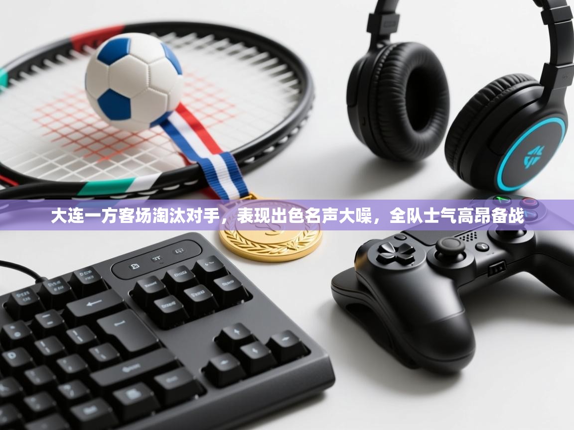 大连一方客场淘汰对手,表现出色名声大噪,全队士气高昂备战 第2张