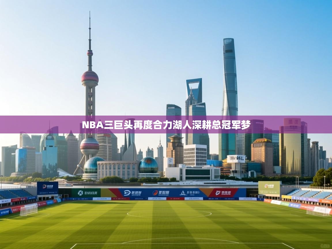 NBA三巨头再度合力湖人深耕总冠军梦  第1张